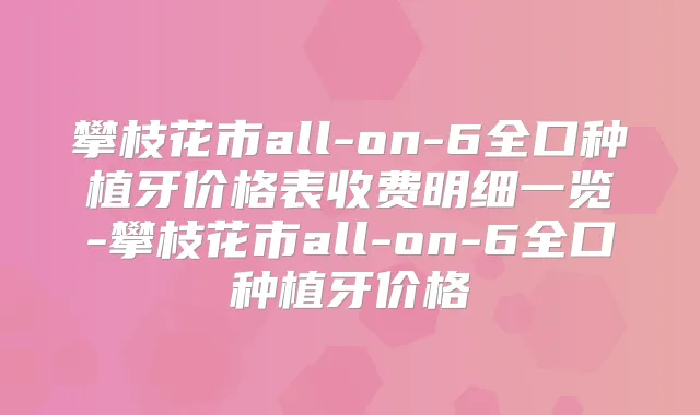 攀枝花市all-on-6全口种植牙价格表收费明细一览-攀枝花市all-on-6全口种植牙价格