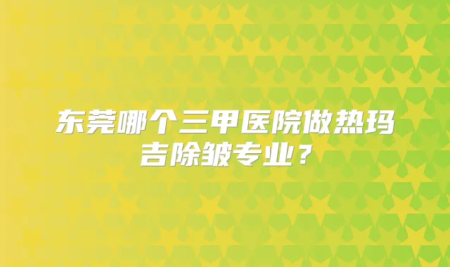 东莞哪个三甲医院做热玛吉除皱专业?