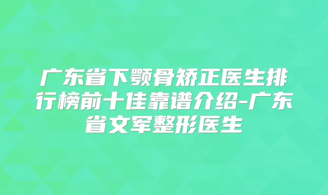 广东省下颚骨矫正医生排行榜前十佳靠谱介绍-广东省文军整形医生