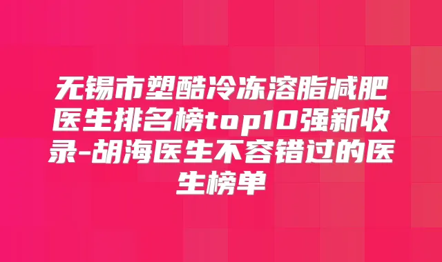 无锡市塑酷冷冻溶脂减肥医生排名榜top10强新收录-胡海医生不容错过的医生榜单