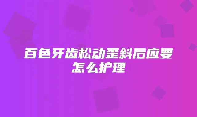 百色牙齿松动歪斜后应要怎么护理