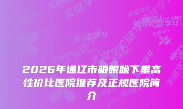 2026年通辽市眼眼睑下垂高性价比医院推荐及正规医院简介