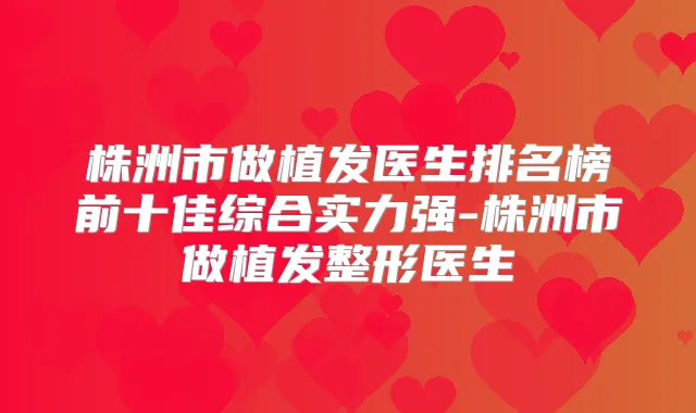 株洲市做植发医生排名榜前十佳综合实力强-株洲市做植发整形医生