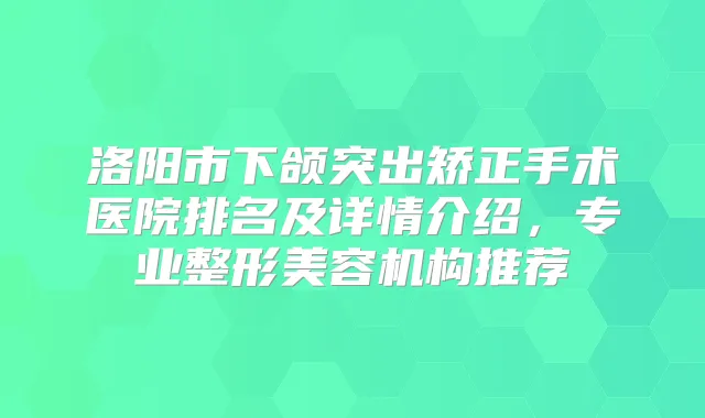 洛阳市下颌突出矫正手术医院排名及详情介绍，专业整形美容机构推荐
