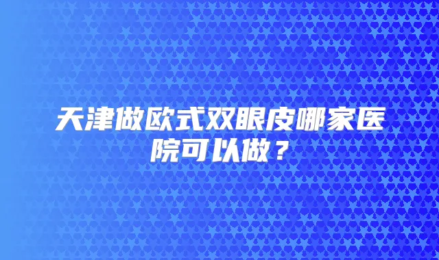 天津做欧式双眼皮哪家医院可以做？