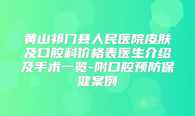 黄山祁门县人民医院皮肤及口腔科价格表医生介绍及手术一览-附口腔预防保健案例