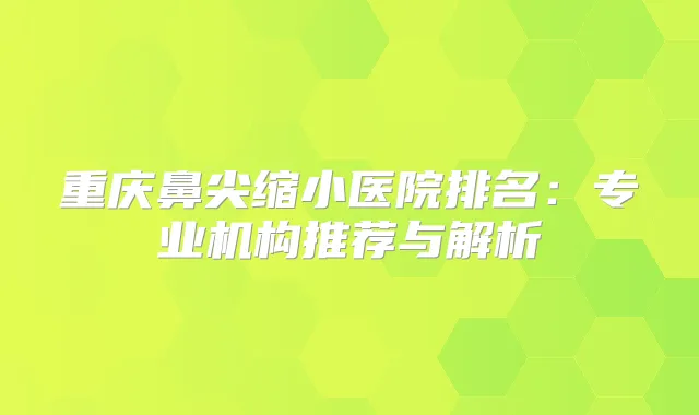 重庆鼻尖缩小医院排名：专业机构推荐与解析