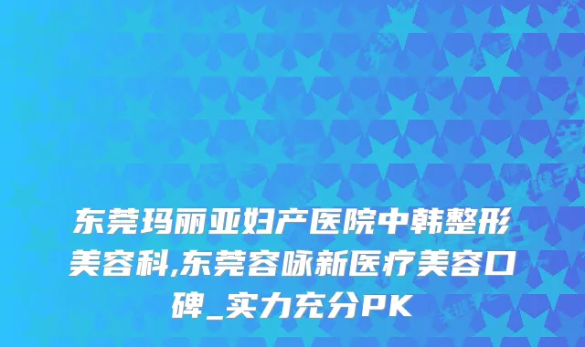 东莞玛丽亚妇产医院中韩整形美容科,东莞容咏新医疗美容口碑_实力充分PK