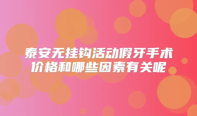 泰安无挂钩活动假牙手术价格和哪些因素有关呢