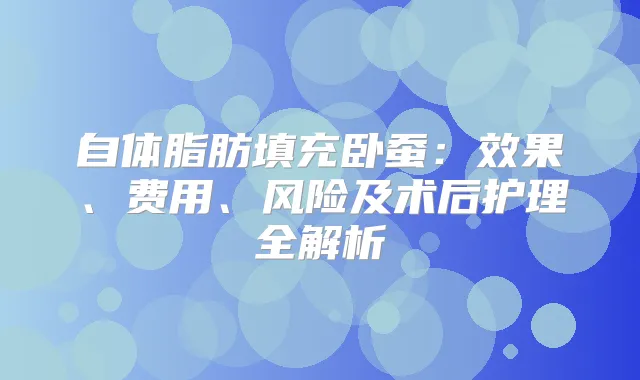 自体脂肪填充卧蚕：效果、费用、风险及术后护理全解析