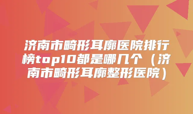 济南市畸形耳廓医院排行榜top10都是哪几个（济南市畸形耳廓整形医院）