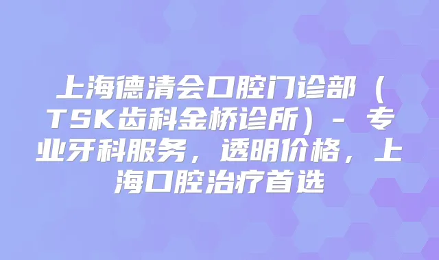 上海德清会口腔门诊部（TSK齿科金桥诊所）- 专业牙科服务，透明价格，上海口腔首选