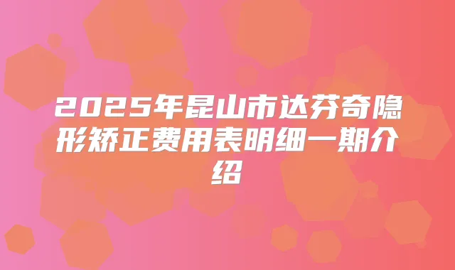 2025年昆山市达芬奇隐形矫正费用表明细一期介绍
