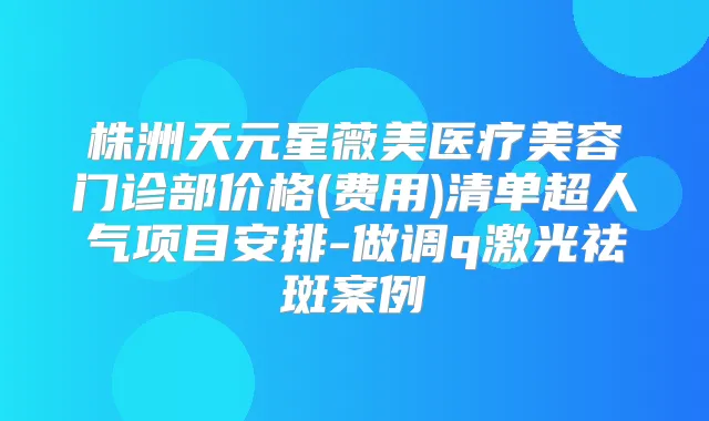 株洲天元星薇美医疗美容门诊部价格(费用)清单超人气项目安排-做调q激光祛斑案例