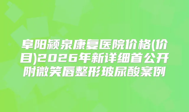 阜阳颍泉康复医院价格(价目)2026年新详细首公开附微笑唇整形玻尿酸案例