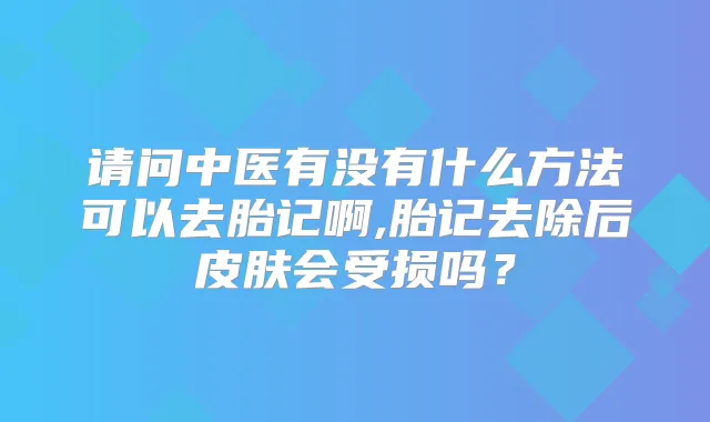 请问中医有没有什么方法可以去胎记啊,胎记去除后皮肤会受损吗?