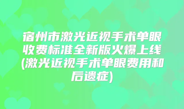 宿州市激光近视手术单眼收费标准全新版火爆上线(激光近视手术单眼费用和后遗症)