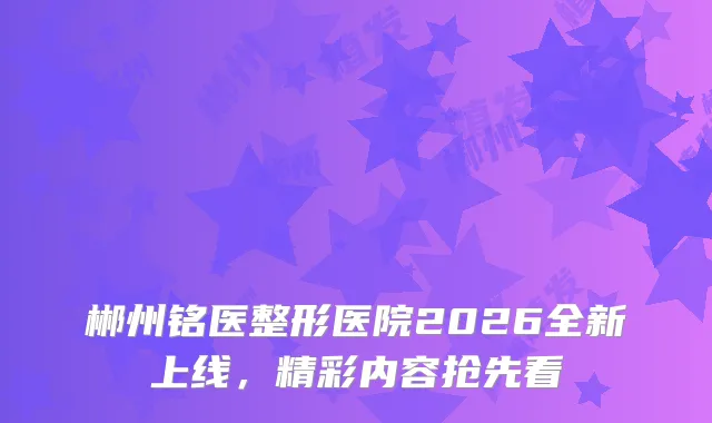 郴州铭医整形医院2026全新上线，精彩内容抢先看