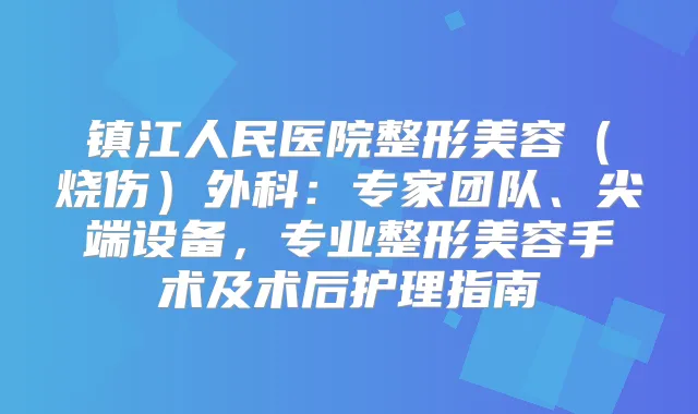 镇江人民医院整形美容(烧伤)外科:专家团队、设备,专业整形美容手术及术后护理指南