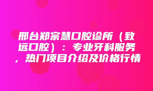邢台郑宗慧口腔诊所（致远口腔）：专业牙科服务，热门项目介绍及价格行情