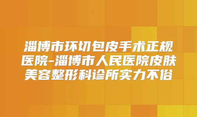 淄博市环切包皮手术正规医院-淄博市人民医院皮肤美容整形科诊所实力不俗