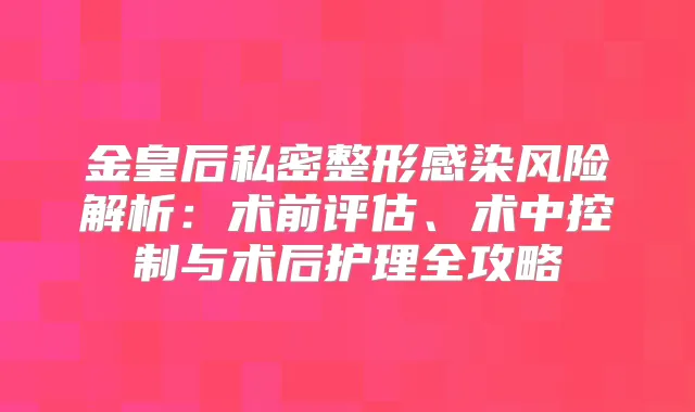 金皇后私密整形感染风险解析：术前评估、术中控制与术后护理全攻略