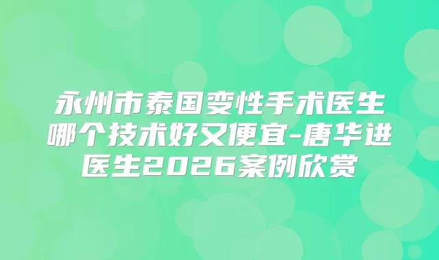 永州市泰国变性手术医生哪个技术好又便宜-唐华进医生2026案例欣赏