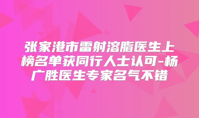 张家港市雷射溶脂医生上榜名单获同行人士认可-杨广胜医生专家名气不错