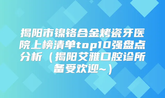 揭阳市镍铬合金烤瓷牙医院上榜清单top10强盘点分析(揭阳艾雅口腔诊所备受欢迎~)
