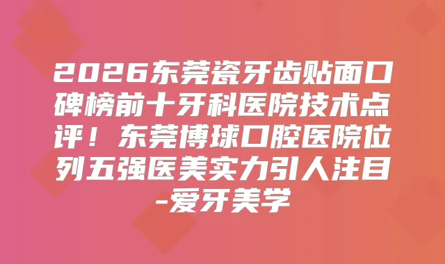 2026东莞瓷牙齿贴面口碑榜前十牙科医院技术点评！东莞博球口腔医院位列五强医美实力引人注目-爱牙美学