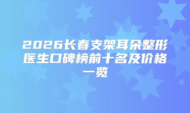 2026长春支架耳朵整形医生口碑榜前十名及价格一览