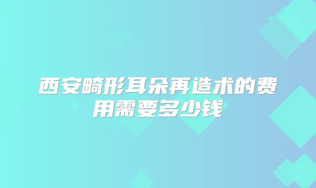 西安畸形耳朵再造术的费用需要多少钱