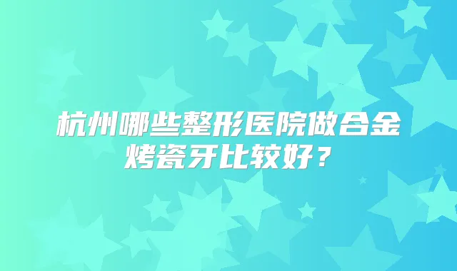 杭州哪些整形医院做合金烤瓷牙比较好?