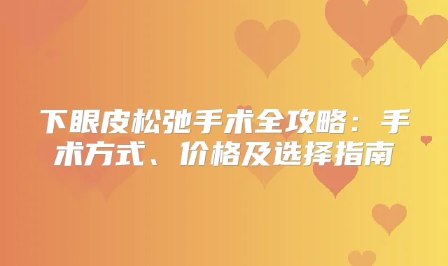 下眼皮松弛手术全攻略：手术方式、价格及选择指南