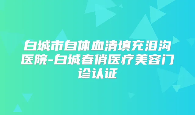 白城市自体血清填充泪沟医院-白城春俏医疗美容门诊认证