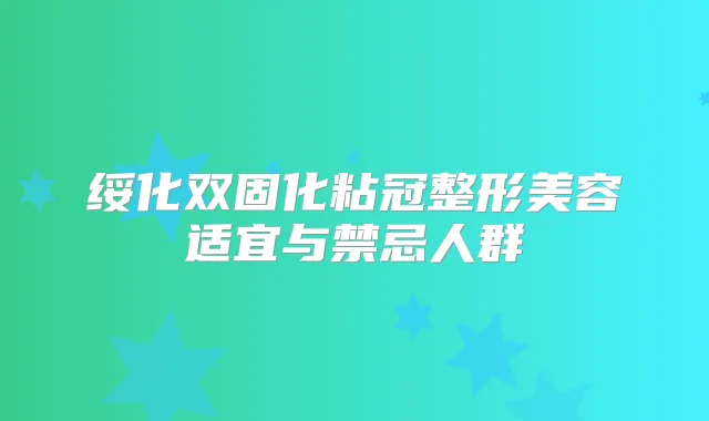 绥化双固化粘冠整形美容适宜与禁忌人群