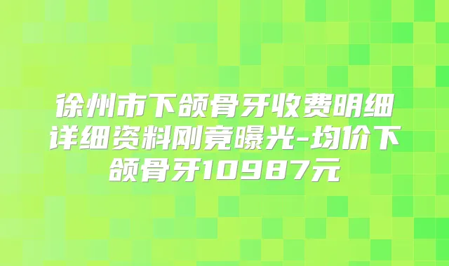 徐州市下颌骨牙收费明细详细资料刚竟曝光-均价下颌骨牙10987元