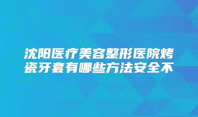 沈阳医疗美容整形医院烤瓷牙套有哪些方法安全不