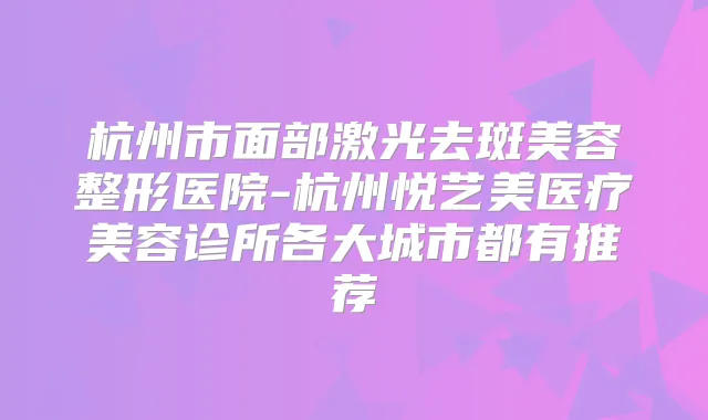 杭州市面部激光去斑美容整形医院-杭州悦艺美医疗美容诊所各大城市都有推荐