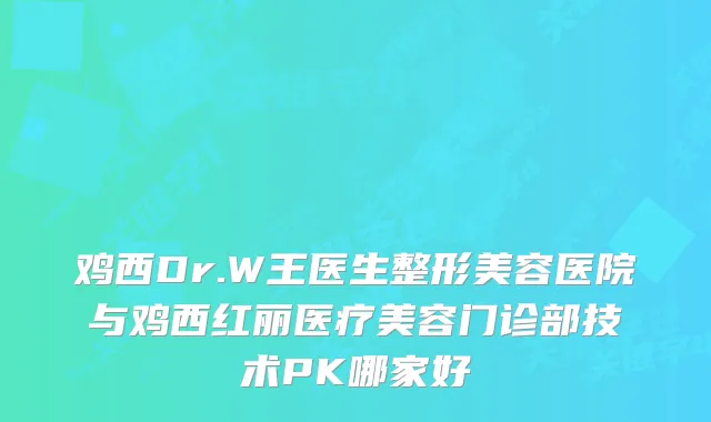 鸡西Dr.W王医生整形美容医院与鸡西红丽医疗美容门诊部技术PK哪家好
