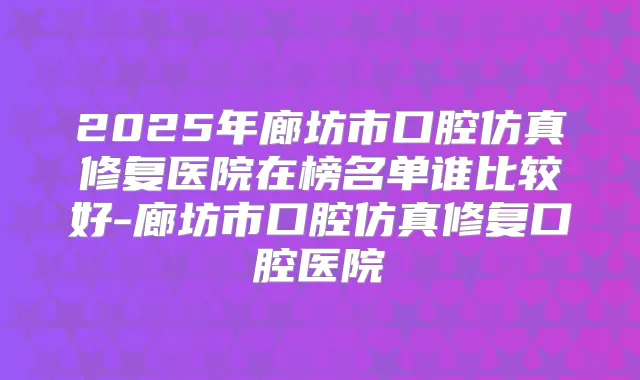 2025年廊坊市口腔仿真修复医院在榜名单谁比较好-廊坊市口腔仿真修复口腔医院