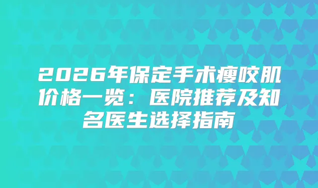 2026年保定手术瘦咬肌价格一览:医院推荐及知名医生选择指南