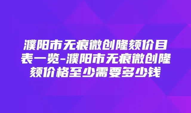 濮阳市无痕微创隆颏价目表一览-濮阳市无痕微创隆颏价格至少需要多少钱