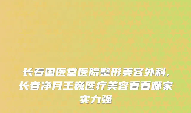 长春国医堂医院整形美容外科,长春净月王巍医疗美容看看哪家实力强