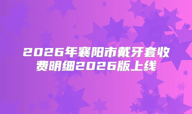 2026年襄阳市戴牙套收费明细2026版上线