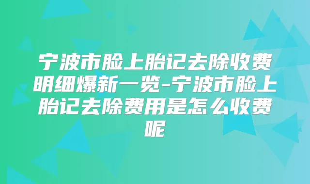 宁波市脸上胎记去除收费明细爆新一览-宁波市脸上胎记去除费用是怎么收费呢