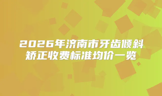 2026年济南市牙齿倾斜矫正收费标准均价一览
