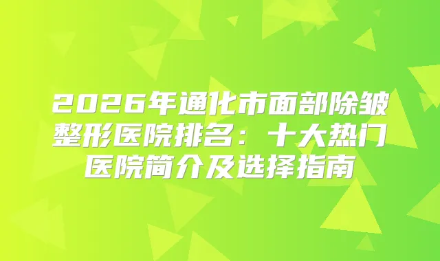 2026年通化市面部除皱整形医院排名：十大热门医院简介及选择指南