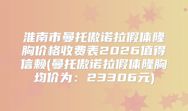 淮南市曼托傲诺拉假体隆胸价格收费表2026值得信赖(曼托傲诺拉假体隆胸均价为：23306元)