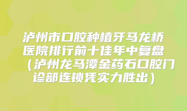 泸州市口腔种植牙马龙桥医院排行前十佳年中复盘(泸州龙马潭金药石口腔门诊部连锁凭实力胜出)